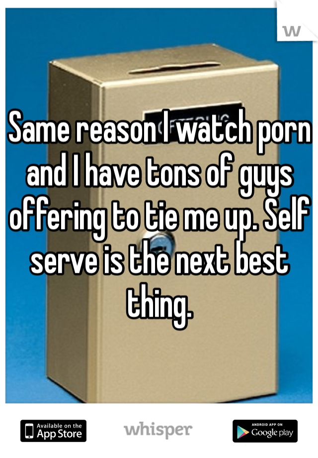Same reason I watch porn and I have tons of guys offering to tie me up. Self serve is the next best thing.