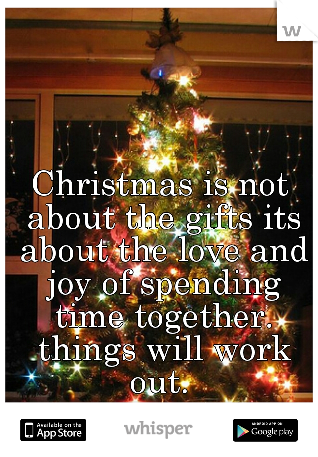 Christmas is not about the gifts its about the love and joy of spending time together. things will work out. 