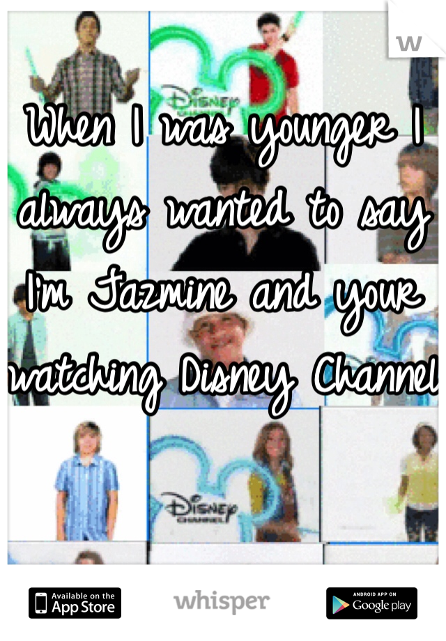 When I was younger I always wanted to say I'm Jazmine and your watching Disney Channel
