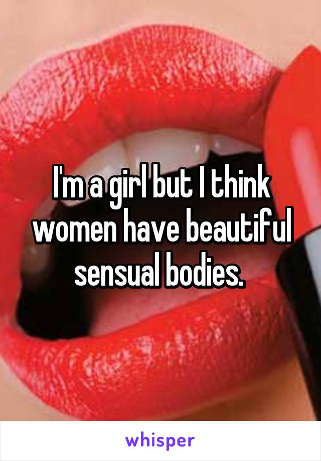 I'm a girl but I think women have beautiful sensual bodies. 