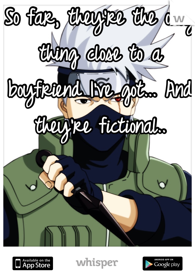 So far, they're the only thing close to a boyfriend I've got... And they're fictional..