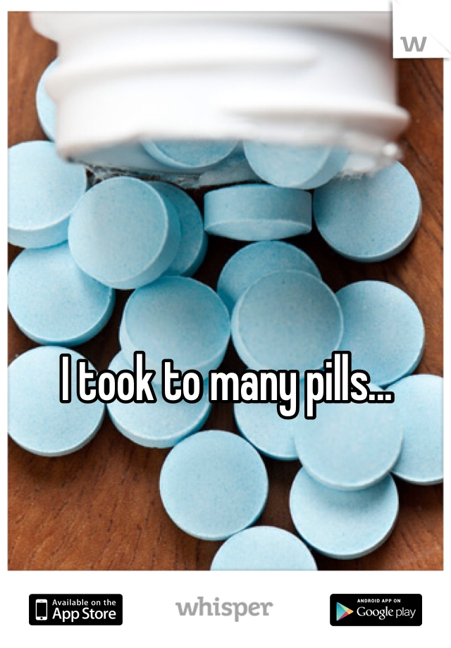 I took to many pills...