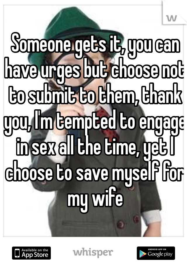 Someone gets it, you can have urges but choose not to submit to them, thank you, I'm tempted to engage in sex all the time, yet I choose to save myself for my wife