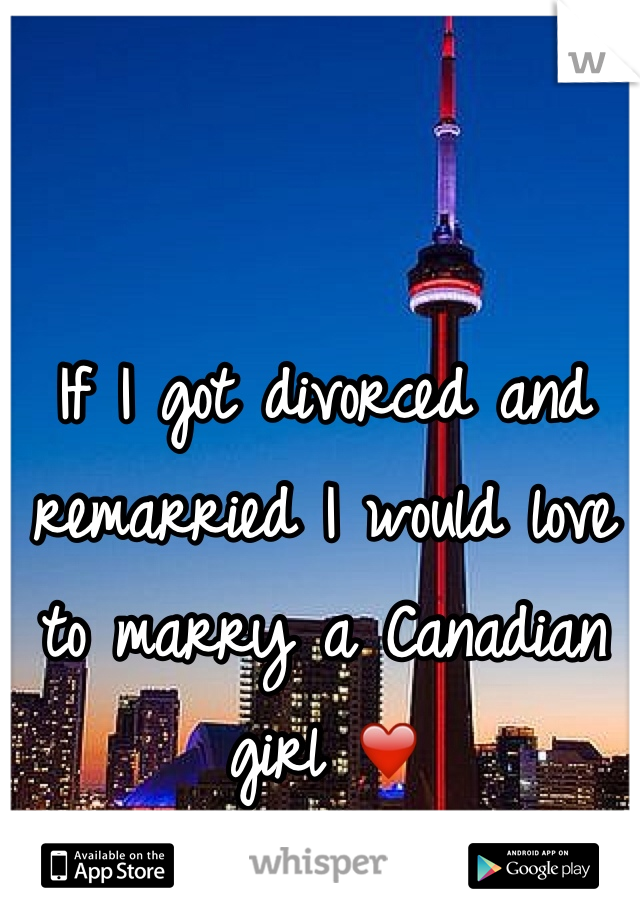 If I got divorced and remarried I would love to marry a Canadian girl ❤️