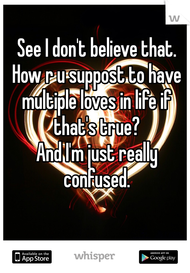 See I don't believe that. How r u suppost to have multiple loves in life if that's true? 
And I'm just really confused. 