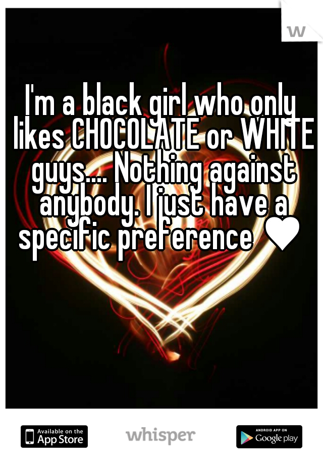 I'm a black girl who only likes CHOCOLATE or WHITE guys.... Nothing against anybody. I just have a specific preference ♥ 