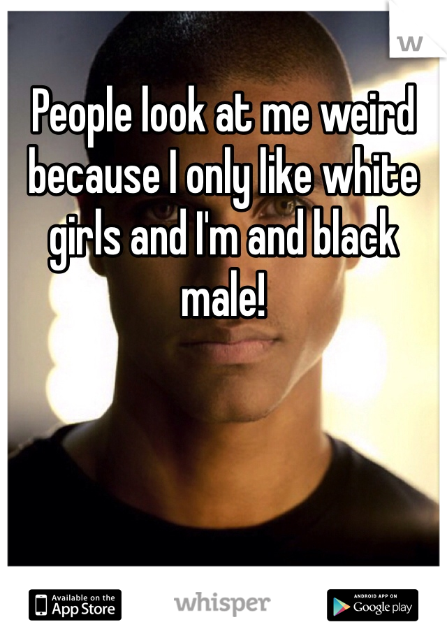 People look at me weird because I only like white girls and I'm and black male!
