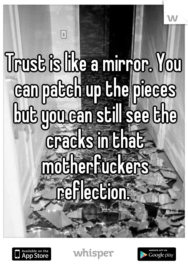 Trust is like a mirror. You can patch up the pieces but you can still see the cracks in that motherfuckers reflection. 