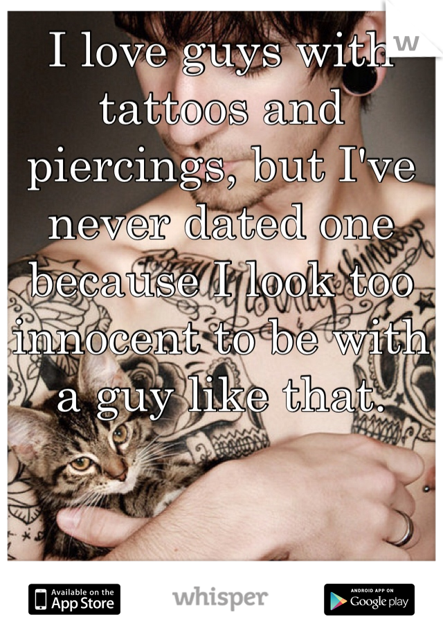 I love guys with tattoos and piercings, but I've never dated one because I look too innocent to be with a guy like that.