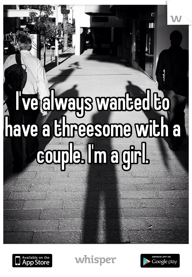 I've always wanted to have a threesome with a couple. I'm a girl. 