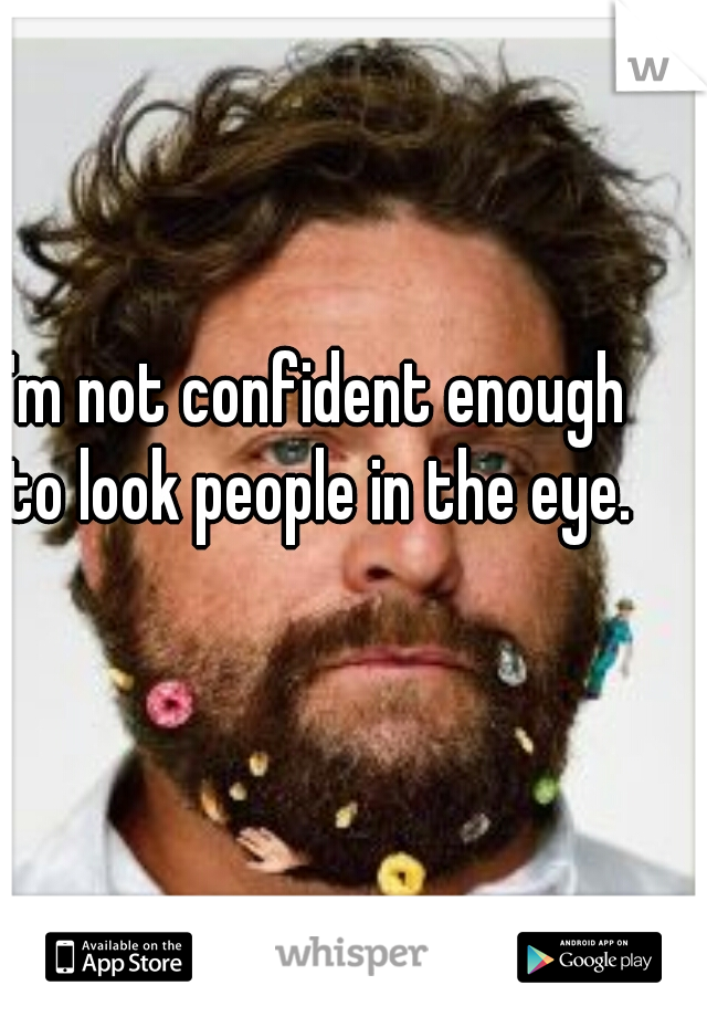 I'm not confident enough to look people in the eye.