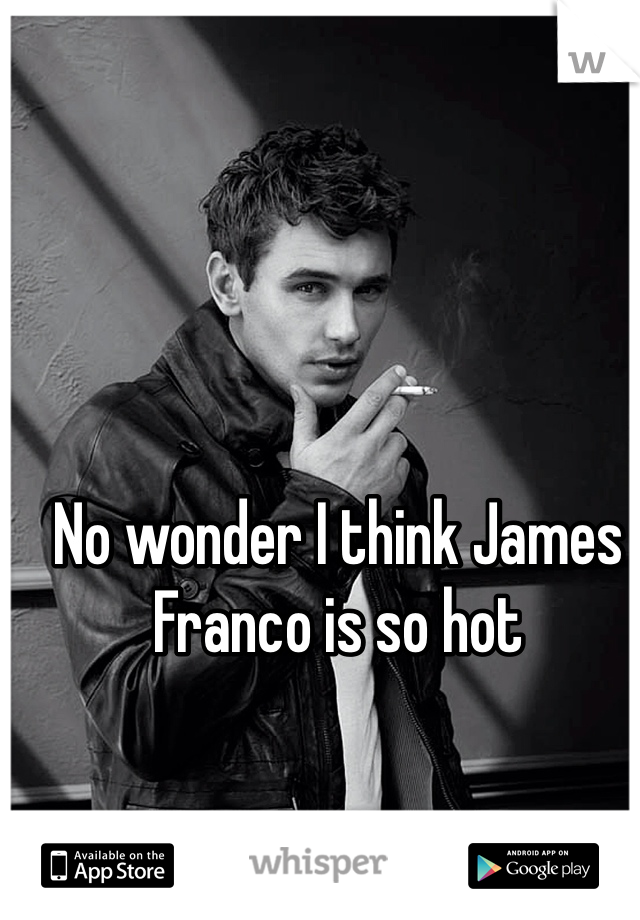 No wonder I think James Franco is so hot
