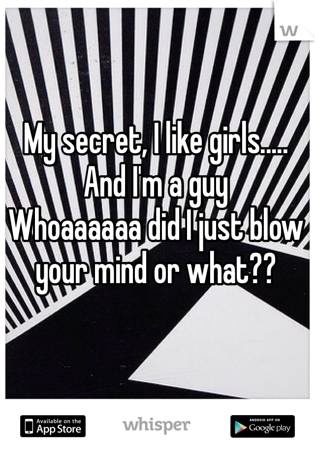 My secret, I like girls..... And I'm a guy
Whoaaaaaa did I just blow your mind or what??