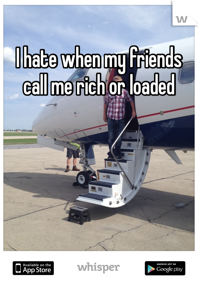 I hate when my friends call me rich or loaded