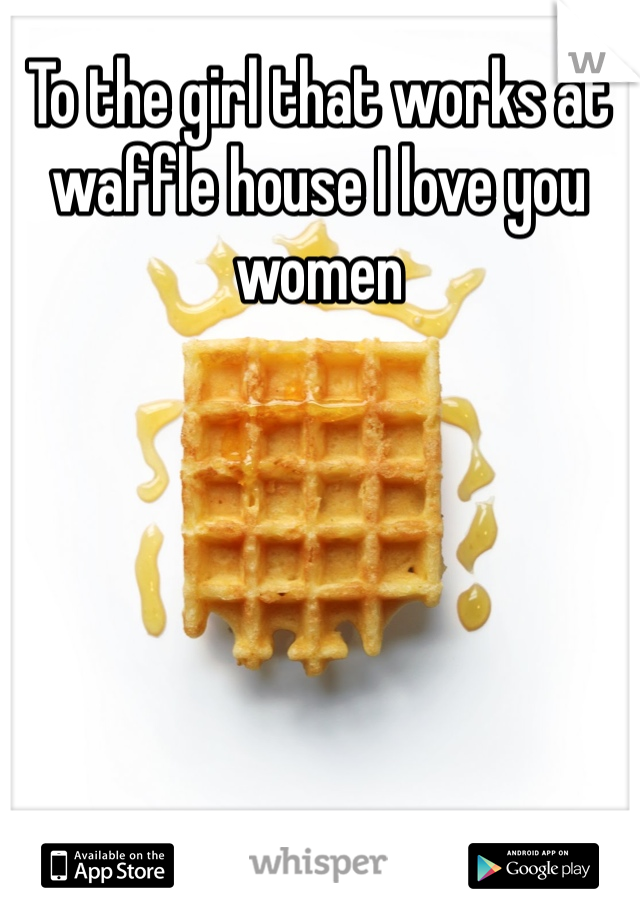 To the girl that works at waffle house I love you women