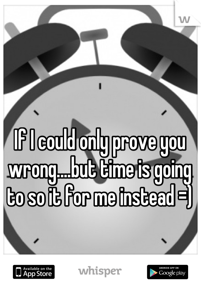 If I could only prove you wrong....but time is going to so it for me instead =)