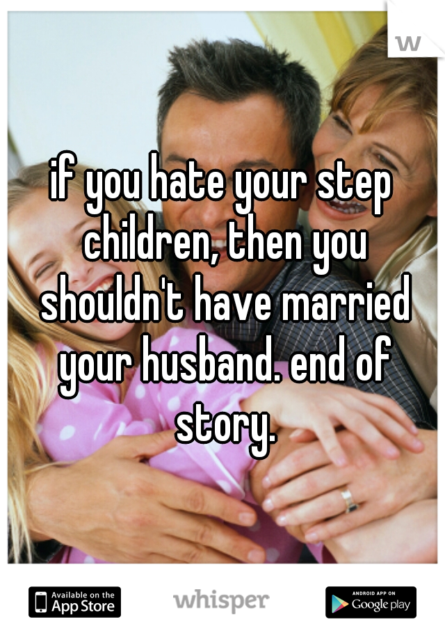 if you hate your step children, then you shouldn't have married your husband. end of story.