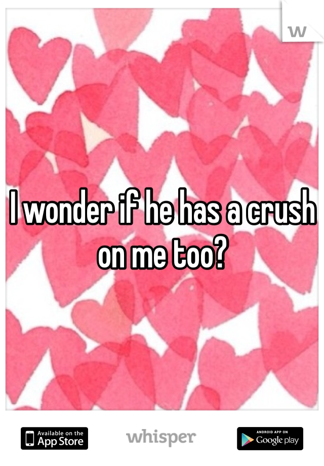 I wonder if he has a crush on me too?