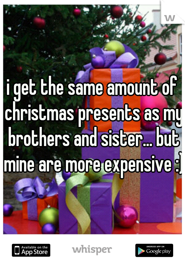i get the same amount of christmas presents as my brothers and sister... but mine are more expensive :)
