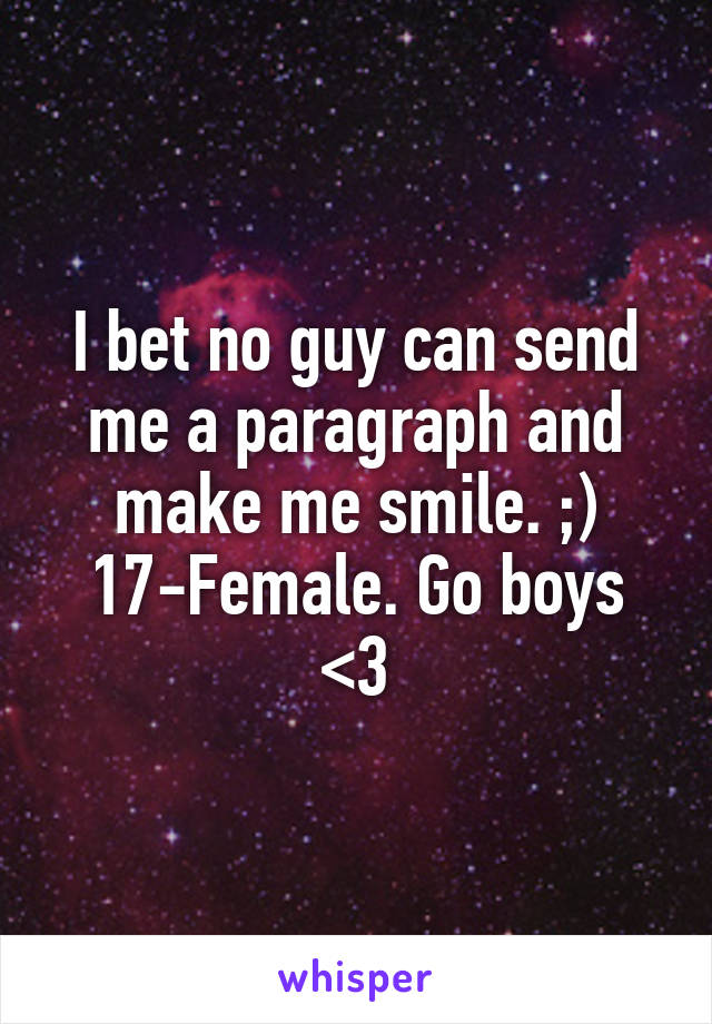 I bet no guy can send me a paragraph and make me smile. ;) 17-Female. Go boys <3