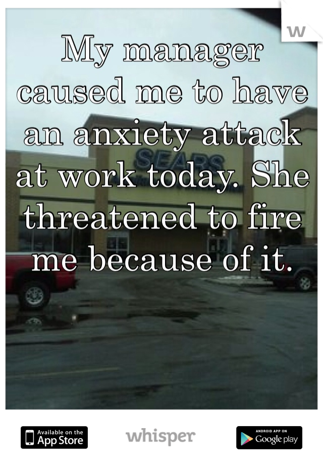 My manager caused me to have an anxiety attack at work today. She threatened to fire me because of it. 