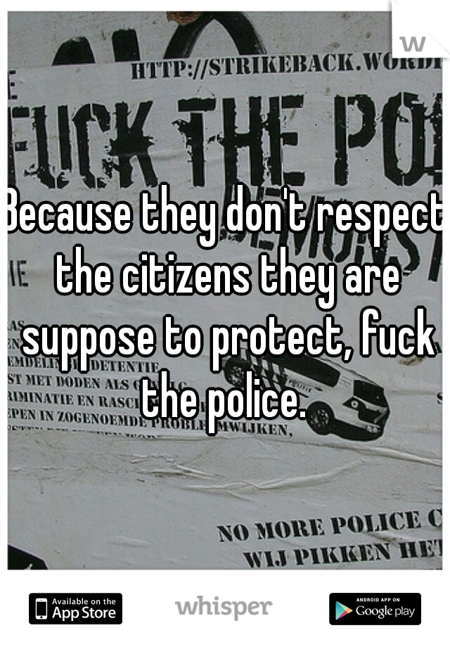 Because they don't respect the citizens they are suppose to protect, fuck the police. 