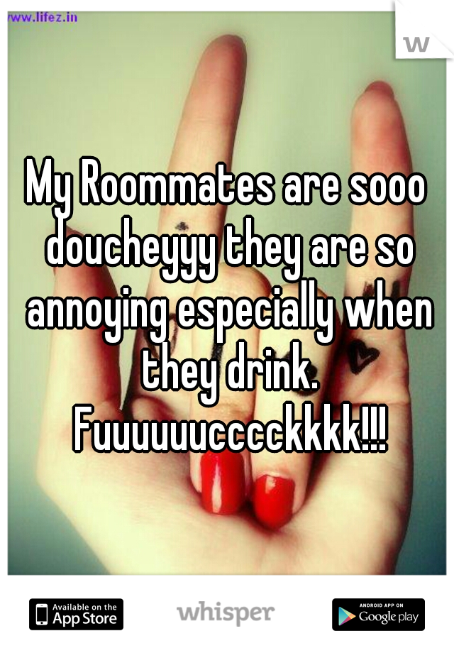 My Roommates are sooo doucheyyy they are so annoying especially when they drink. Fuuuuuucccckkkk!!!