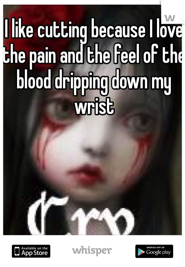 I like cutting because I love the pain and the feel of the blood dripping down my wrist 