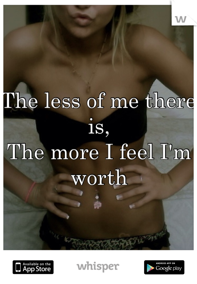 The less of me there is,
The more I feel I'm worth 
