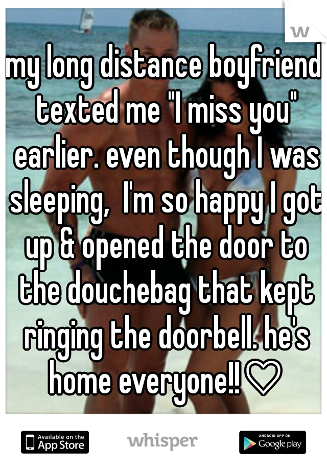 my long distance boyfriend texted me "I miss you" earlier. even though I was sleeping,  I'm so happy I got up & opened the door to the douchebag that kept ringing the doorbell. he's home everyone!!♡