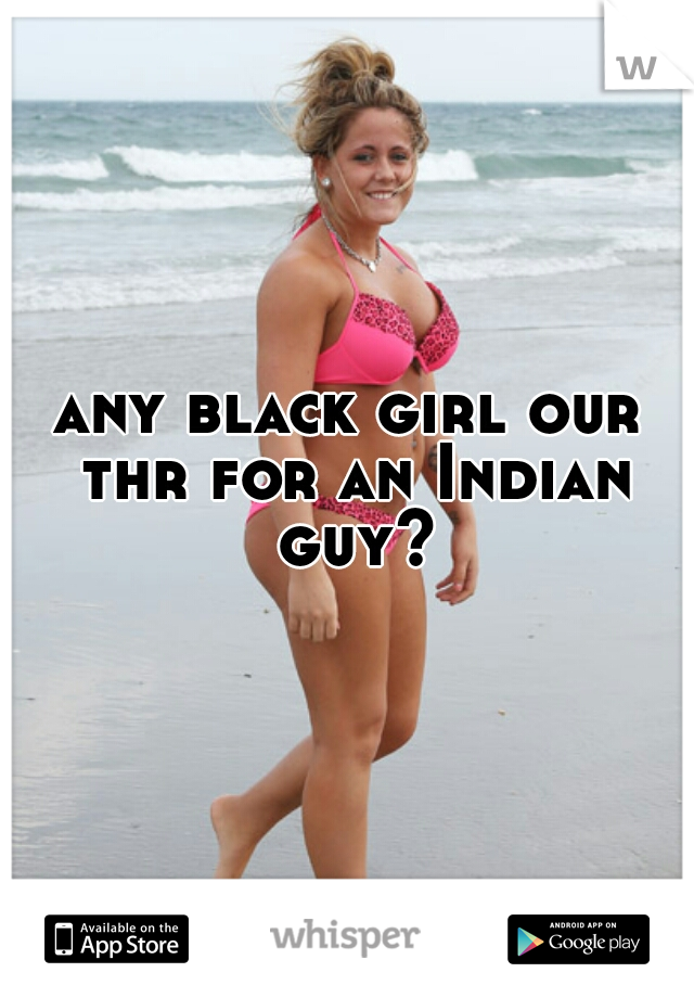 any black girl our thr for an Indian guy?