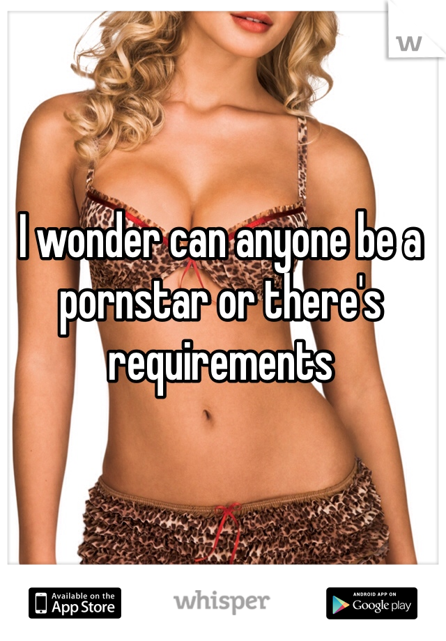I wonder can anyone be a pornstar or there's requirements 