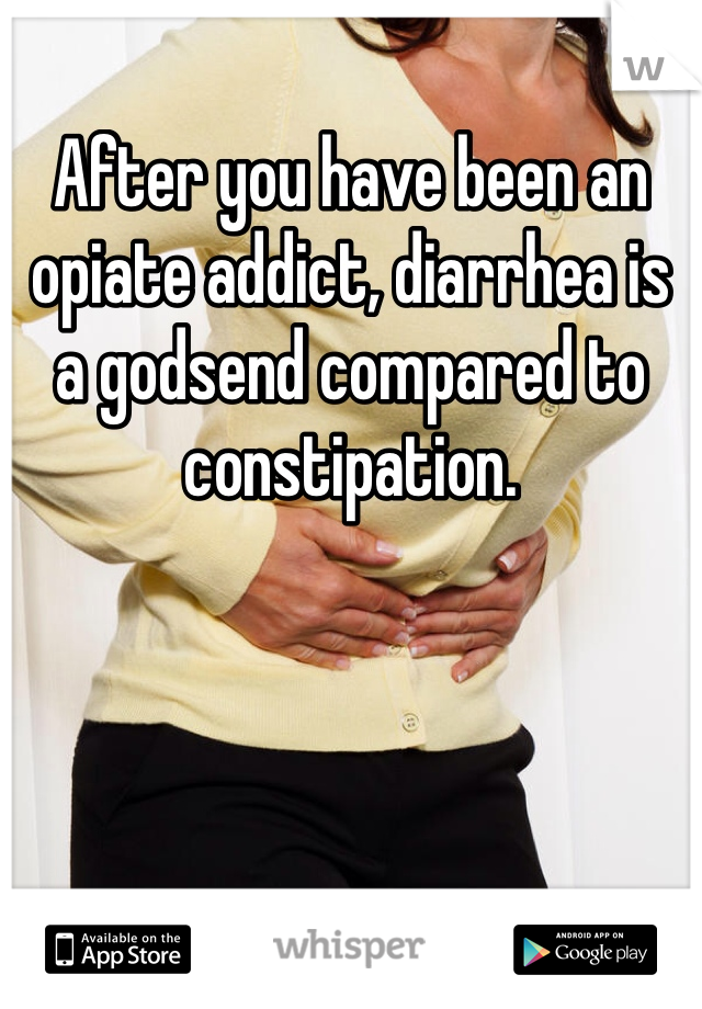 After you have been an opiate addict, diarrhea is a godsend compared to constipation. 