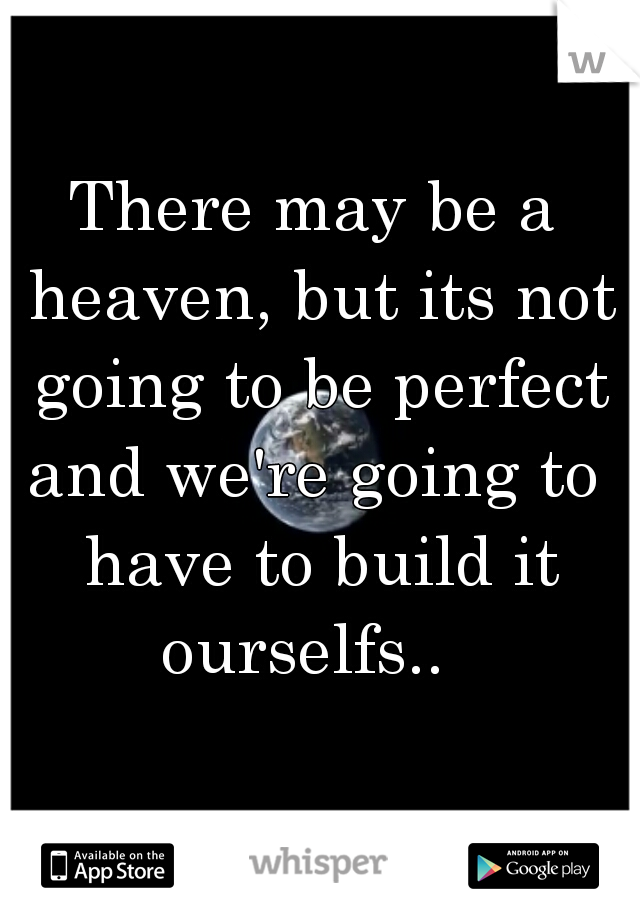 There may be a heaven, but its not going to be perfect

and we're going to have to build it ourselfs..  