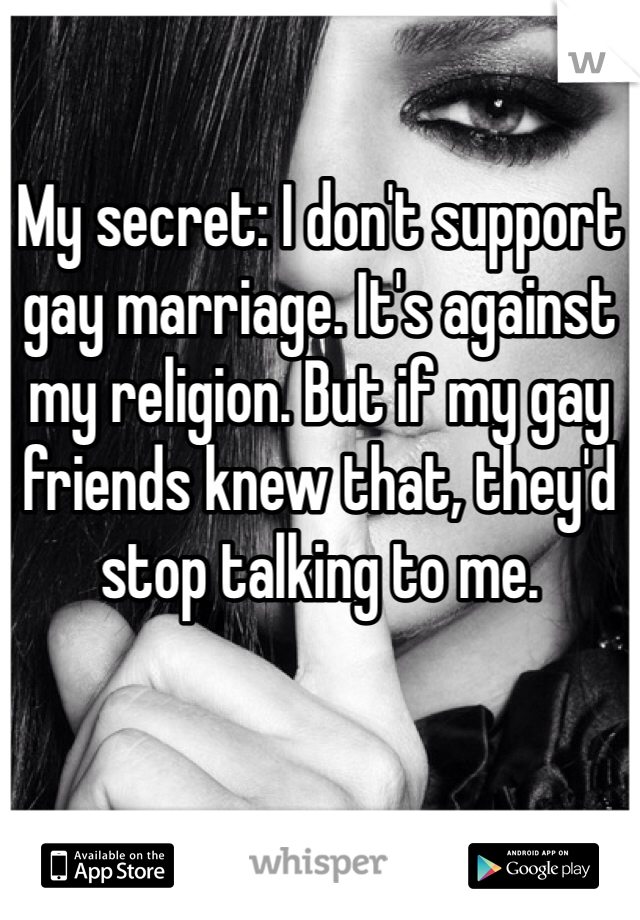 

My secret: I don't support gay marriage. It's against my religion. But if my gay friends knew that, they'd stop talking to me.