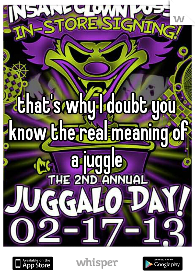 that's why I doubt you know the real meaning of a juggle 