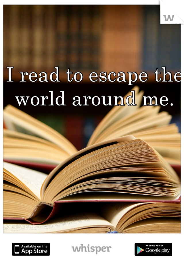 I read to escape the world around me. 