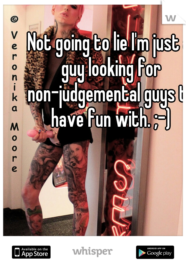 Not going to lie I'm just a guy looking for non-judgemental guys to have fun with. ;-)