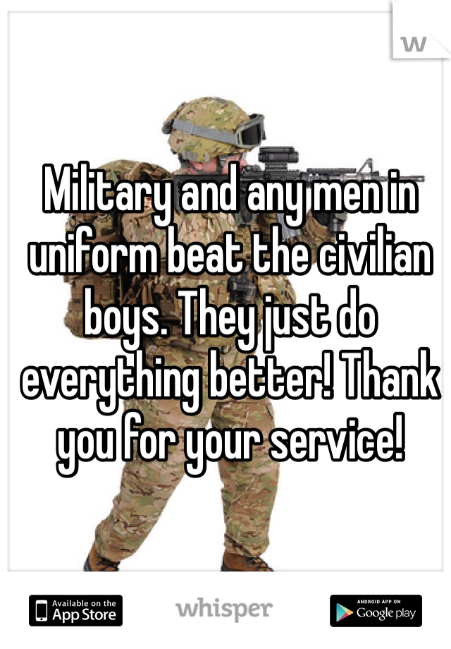 Military and any men in uniform beat the civilian boys. They just do everything better! Thank you for your service! 