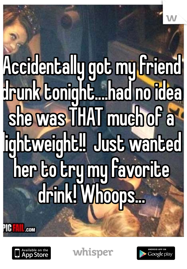 Accidentally got my friend drunk tonight....had no idea she was THAT much of a lightweight!!  Just wanted her to try my favorite drink! Whoops...