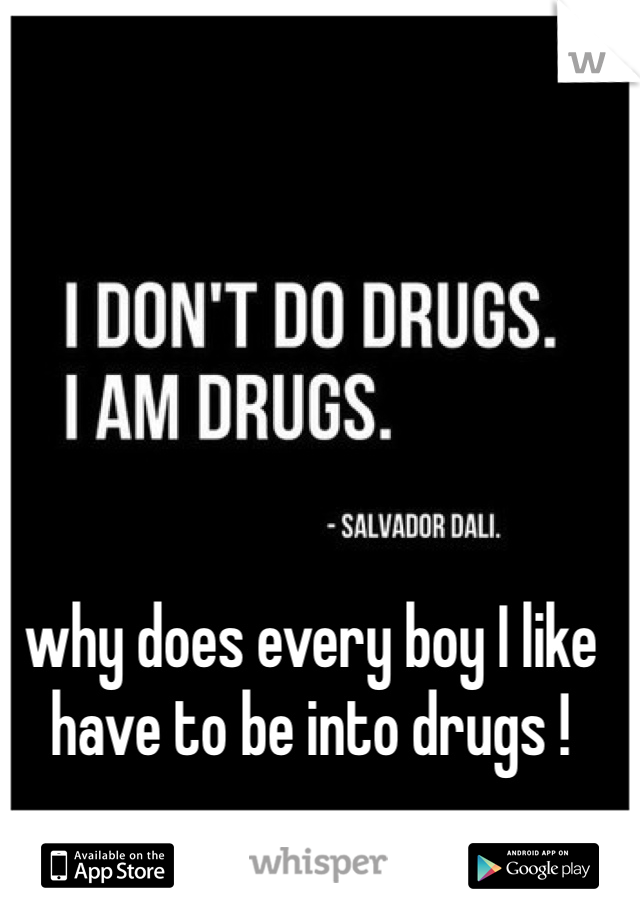 why does every boy I like have to be into drugs ! 