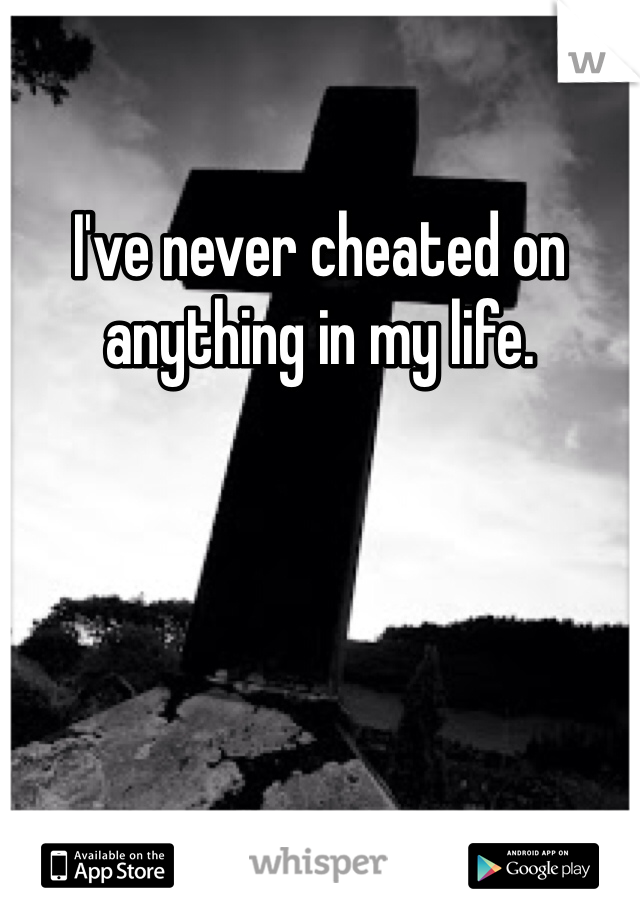 I've never cheated on anything in my life. 