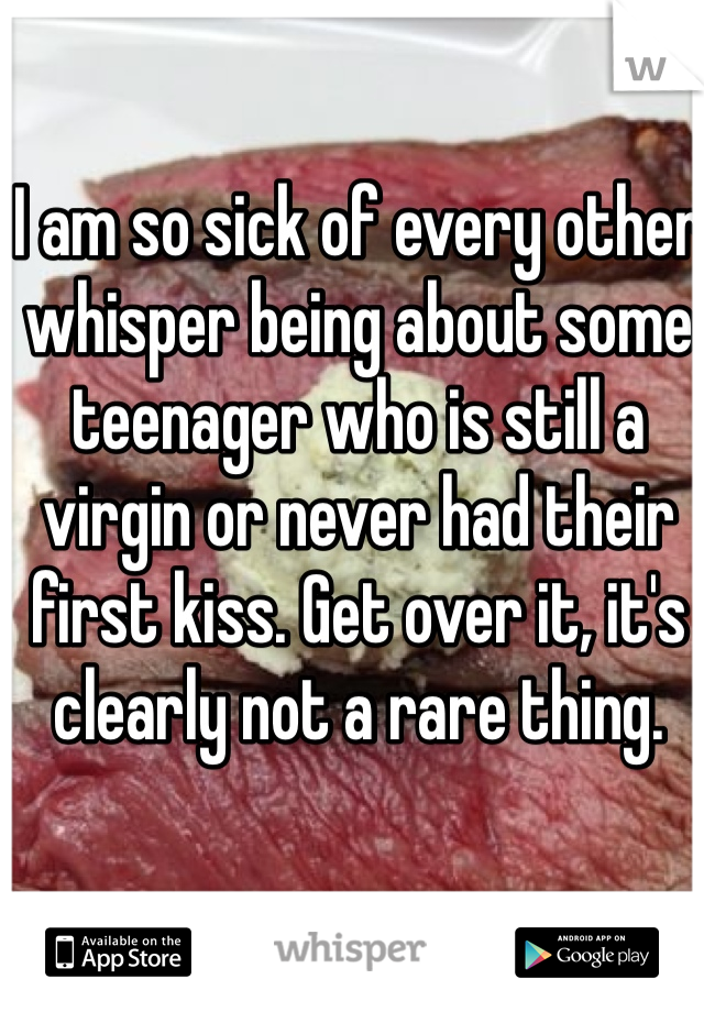 I am so sick of every other whisper being about some teenager who is still a virgin or never had their first kiss. Get over it, it's clearly not a rare thing. 