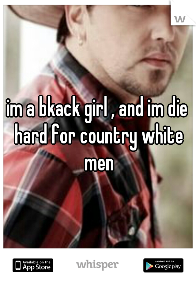 im a bkack girl , and im die hard for country white men