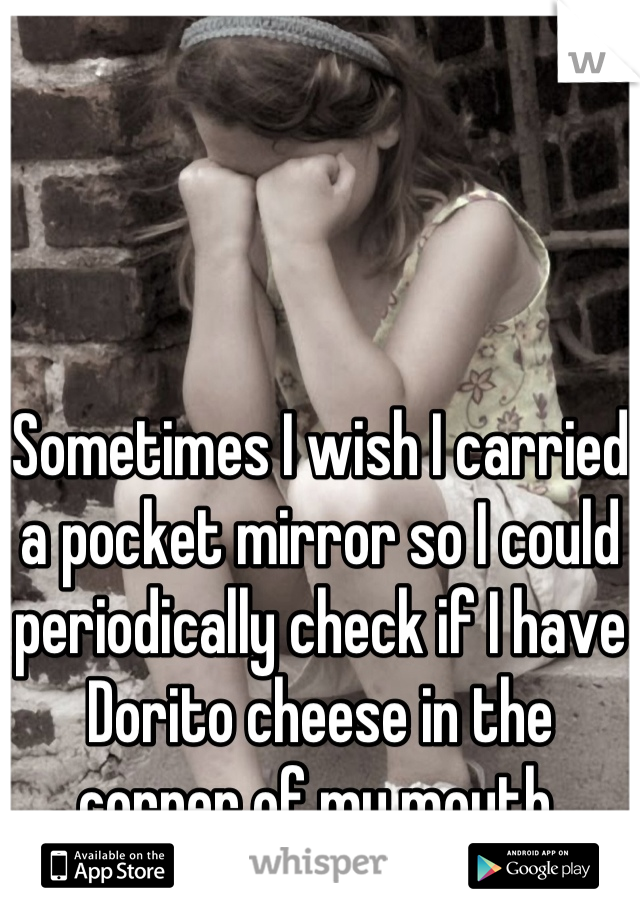 Sometimes I wish I carried a pocket mirror so I could periodically check if I have Dorito cheese in the corner of my mouth.