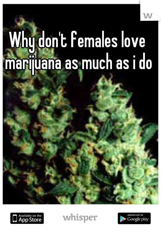 Why don't females love marijuana as much as i do