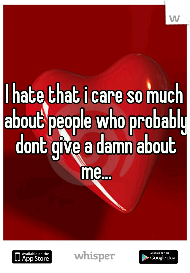 I hate that i care so much about people who probably dont give a damn about me...