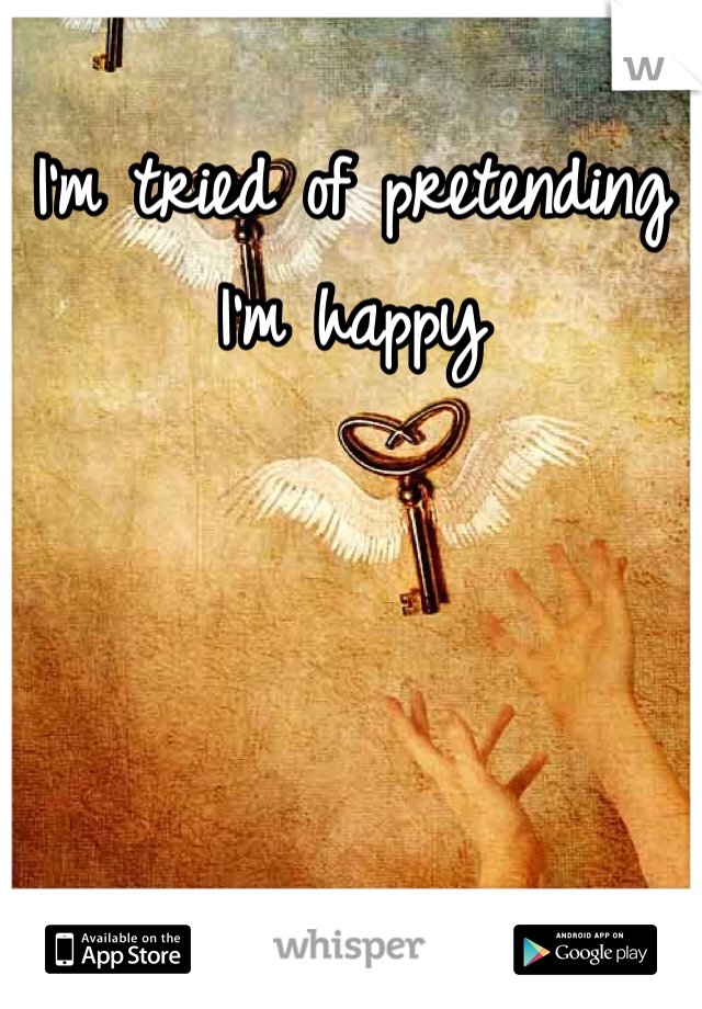 I'm tried of pretending I'm happy 