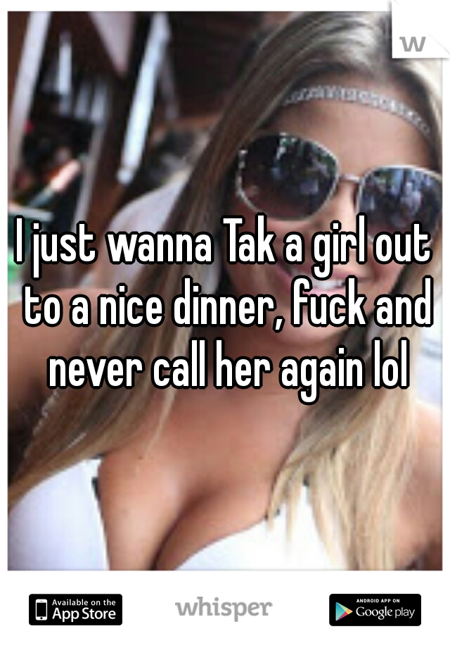 I just wanna Tak a girl out to a nice dinner, fuck and never call her again lol