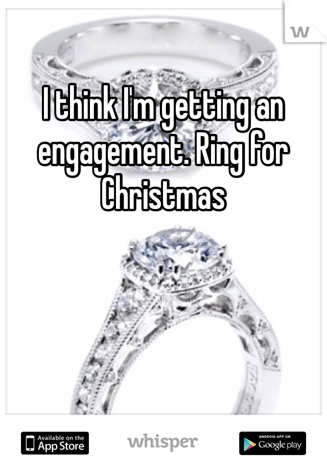 I think I'm getting an engagement. Ring for Christmas 